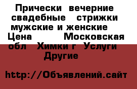 Прически (вечерние, свадебные), стрижки (мужские и женские)  › Цена ­ 700 - Московская обл., Химки г. Услуги » Другие   